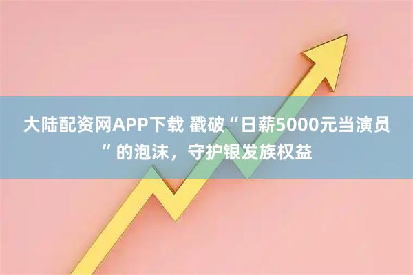 大陆配资网APP下载 戳破“日薪5000元当演员”的泡沫，守护银发族权益