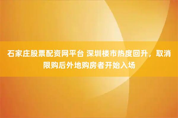石家庄股票配资网平台 深圳楼市热度回升，取消限购后外地购房者开始入场