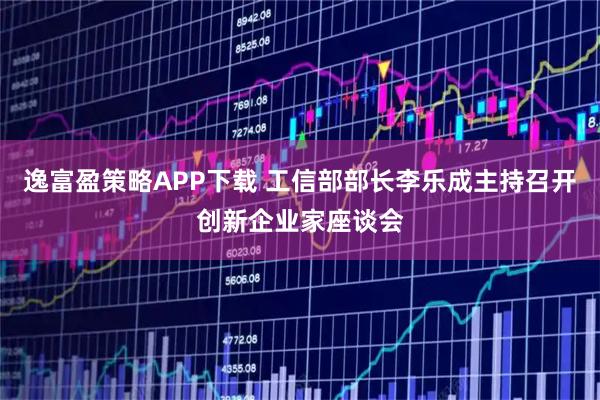 逸富盈策略APP下载 工信部部长李乐成主持召开创新企业家座谈会
