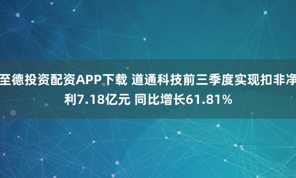 至德投资配资APP下载 道通科技前三季度实现扣非净利7.18亿元 同比增长61.81%