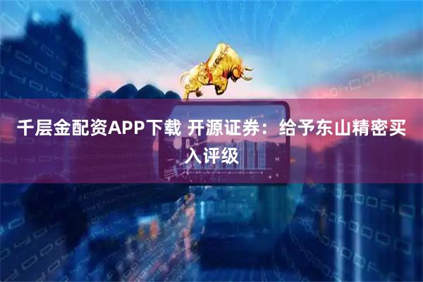 千层金配资APP下载 开源证券：给予东山精密买入评级