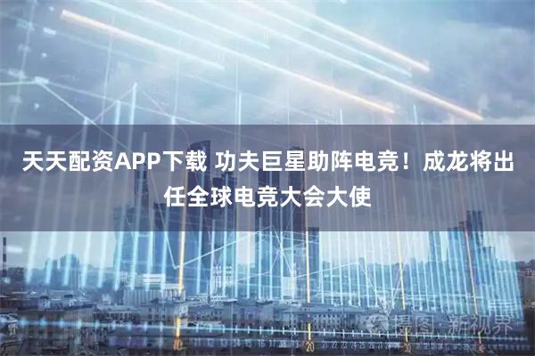 天天配资APP下载 功夫巨星助阵电竞！成龙将出任全球电竞大会大使