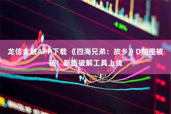 龙信金融APP下载 《四海兄弟：故乡》D加密被破！新版破解工具上线