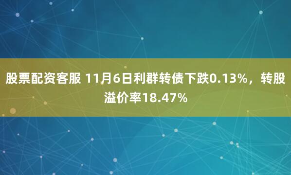 股票配资客服 11月6日利群转债下跌0.13%，转股溢价率18.47%