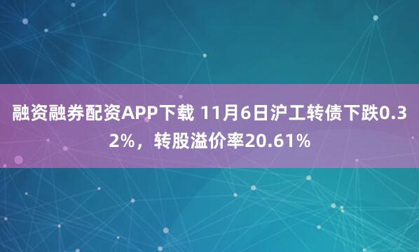 融资融券配资APP下载 11月6日沪工转债下跌0.32%，转股溢价率20.61%