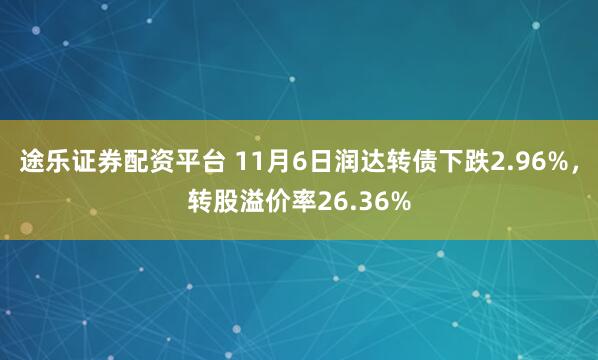 途乐证券配资平台 11月6日润达转债下跌2.96%，转股溢价率26.36%