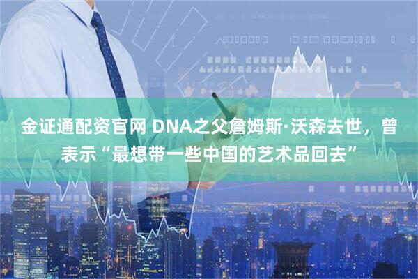 金证通配资官网 DNA之父詹姆斯·沃森去世，曾表示“最想带一些中国的艺术品回去”