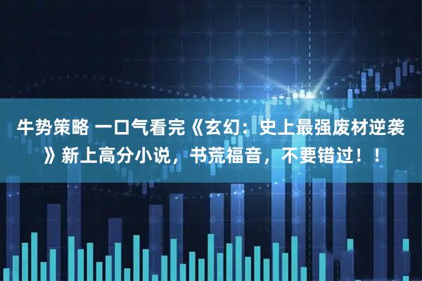 牛势策略 一口气看完《玄幻：史上最强废材逆袭》新上高分小说，书荒福音，不要错过！！