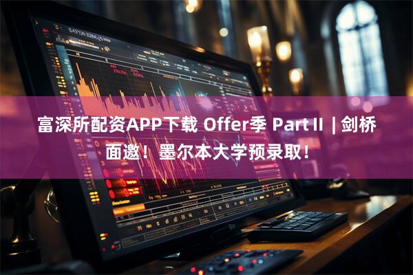 富深所配资APP下载 Offer季 PartⅡ | 剑桥面邀！墨尔本大学预录取！