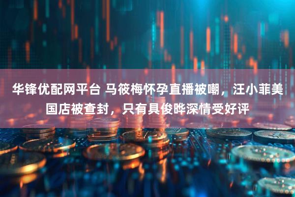 华锋优配网平台 马筱梅怀孕直播被嘲，汪小菲美国店被查封，只有具俊晔深情受好评