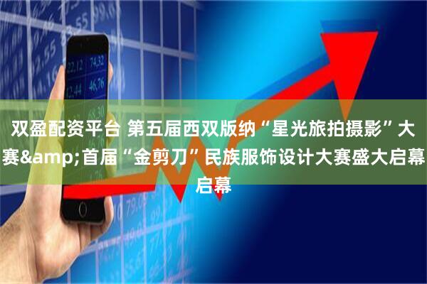 双盈配资平台 第五届西双版纳“星光旅拍摄影”大赛&首届“金剪刀”民族服饰设计大赛盛大启幕