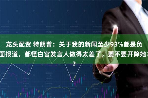 龙头配资 特朗普：关于我的新闻至少93%都是负面报道，都怪白宫发言人做得太差了，要不要开除她？