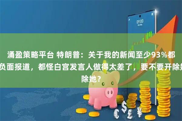 涌盈策略平台 特朗普：关于我的新闻至少93%都是负面报道，都怪白宫发言人做得太差了，要不要开除她？