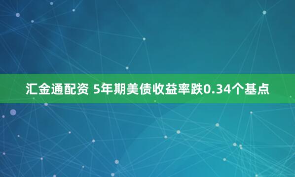 汇金通配资 5年期美债收益率跌0.34个基点