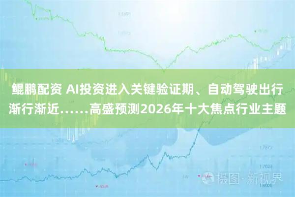 鲲鹏配资 AI投资进入关键验证期、自动驾驶出行渐行渐近……高盛预测2026年十大焦点行业主题