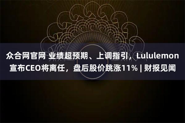 众合网官网 业绩超预期、上调指引，Lululemon宣布CEO将离任，盘后股价跳涨11% | 财报见闻