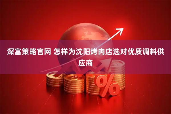 深富策略官网 怎样为沈阳烤肉店选对优质调料供应商