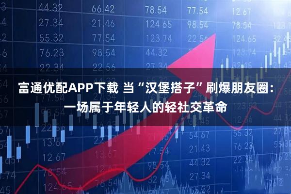富通优配APP下载 当“汉堡搭子”刷爆朋友圈：一场属于年轻人的轻社交革命