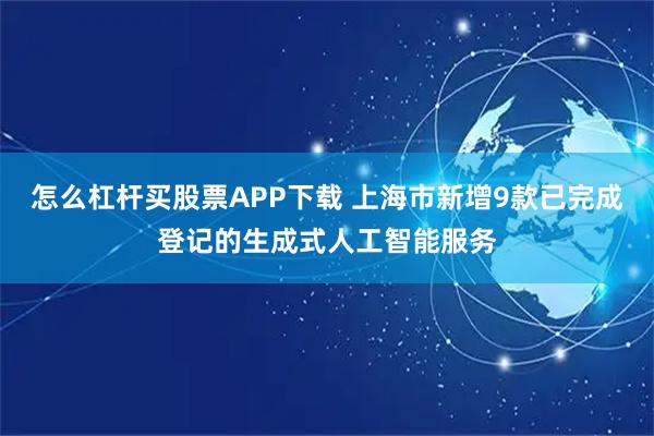 怎么杠杆买股票APP下载 上海市新增9款已完成登记的生成式人工智能服务