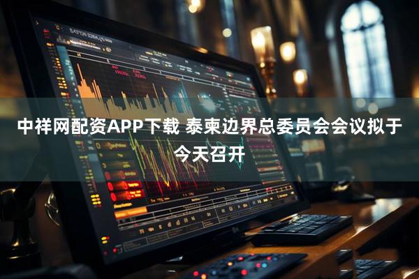 中祥网配资APP下载 泰柬边界总委员会会议拟于今天召开