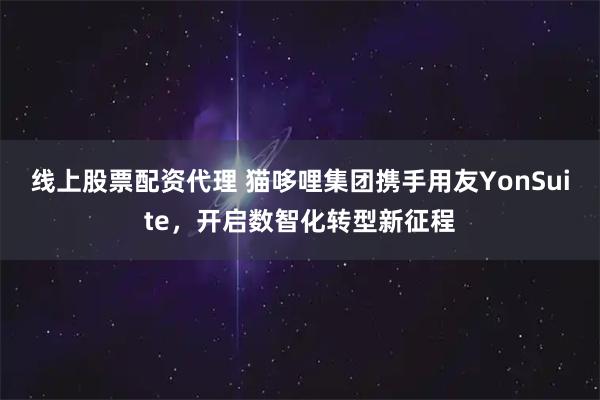 线上股票配资代理 猫哆哩集团携手用友YonSuite，开启数智化转型新征程