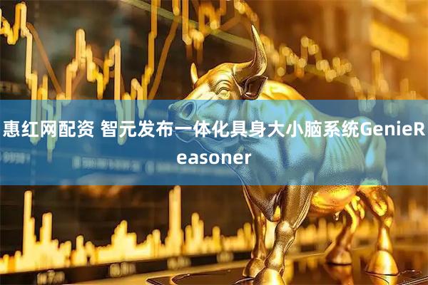 惠红网配资 智元发布一体化具身大小脑系统GenieReasoner