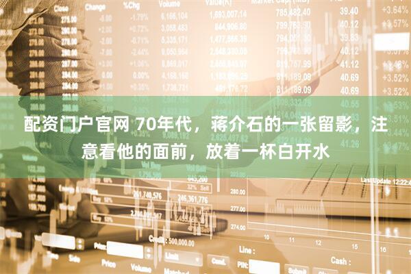 配资门户官网 70年代，蒋介石的一张留影，注意看他的面前，放着一杯白开水