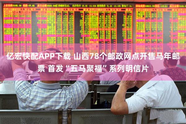 亿宏快配APP下载 山西78个邮政网点开售马年邮票 首发“五马聚福”系列明信片