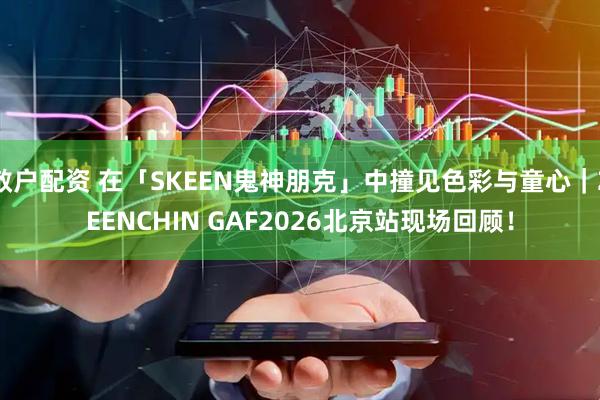 散户配资 在「SKEEN鬼神朋克」中撞见色彩与童心｜ZEENCHIN GAF2026北京站现场回顾！