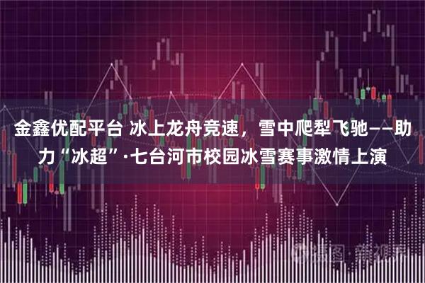 金鑫优配平台 冰上龙舟竞速，雪中爬犁飞驰——助力“冰超”·七台河市校园冰雪赛事激情上演