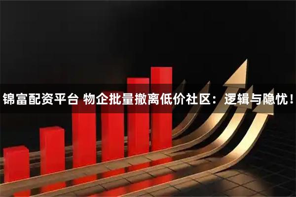 锦富配资平台 物企批量撤离低价社区：逻辑与隐忧！