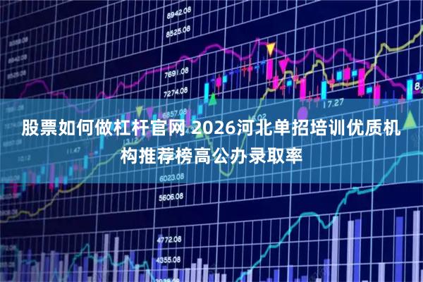 股票如何做杠杆官网 2026河北单招培训优质机构推荐榜高公办录取率