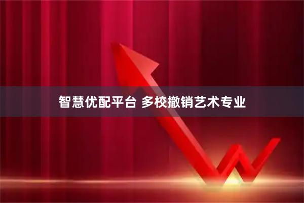 智慧优配平台 多校撤销艺术专业
