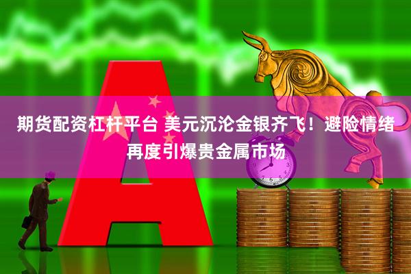 期货配资杠杆平台 美元沉沦金银齐飞！避险情绪再度引爆贵金属市场