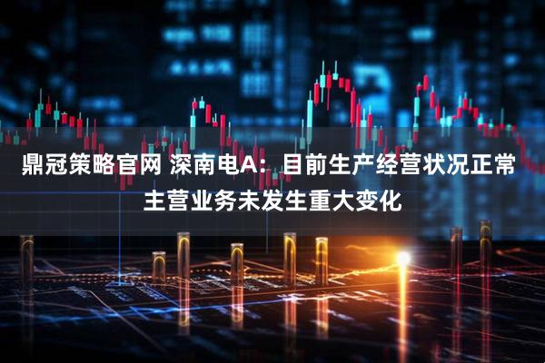 鼎冠策略官网 深南电A：目前生产经营状况正常 主营业务未发生重大变化