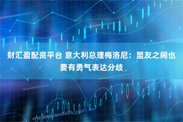 财汇盈配资平台 意大利总理梅洛尼：盟友之间也要有勇气表达分歧