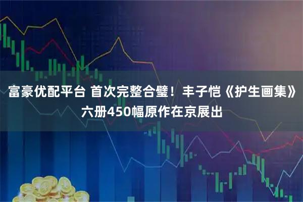 富豪优配平台 首次完整合璧！丰子恺《护生画集》六册450幅原作在京展出