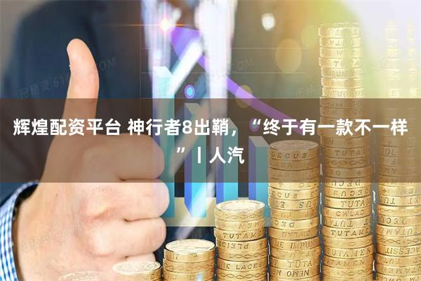 辉煌配资平台 神行者8出鞘，“终于有一款不一样”丨人汽