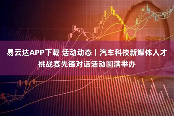 易云达APP下载 活动动态｜汽车科技新媒体人才挑战赛先锋对话活动圆满举办
