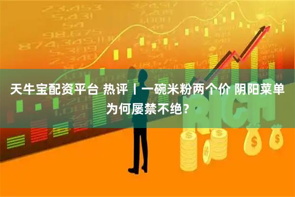天牛宝配资平台 热评丨一碗米粉两个价 阴阳菜单为何屡禁不绝？