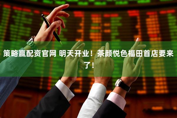 策略赢配资官网 明天开业！茶颜悦色福田首店要来了！