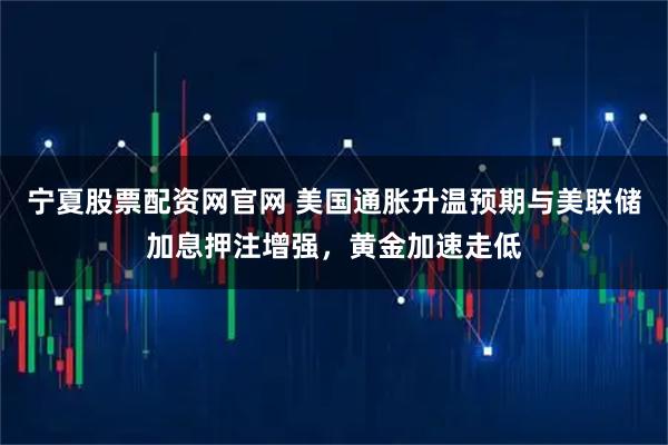 宁夏股票配资网官网 美国通胀升温预期与美联储加息押注增强，黄金加速走低