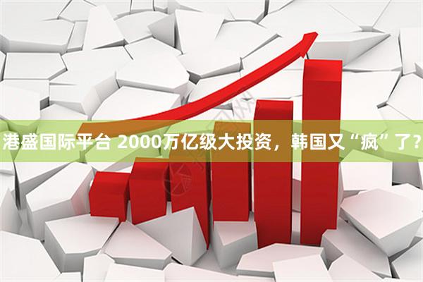 港盛国际平台 2000万亿级大投资，韩国又“疯”了？